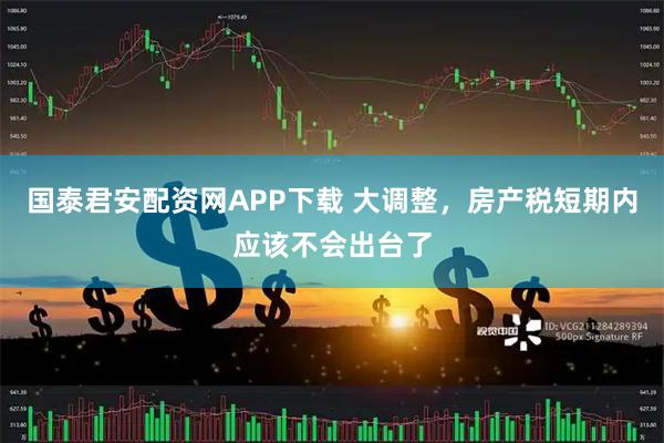 国泰君安配资网APP下载 大调整，房产税短期内应该不会出台了