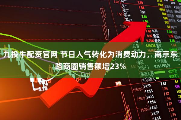 九投牛配资官网 节日人气转化为消费动力，南京东路商圈销售额增23%