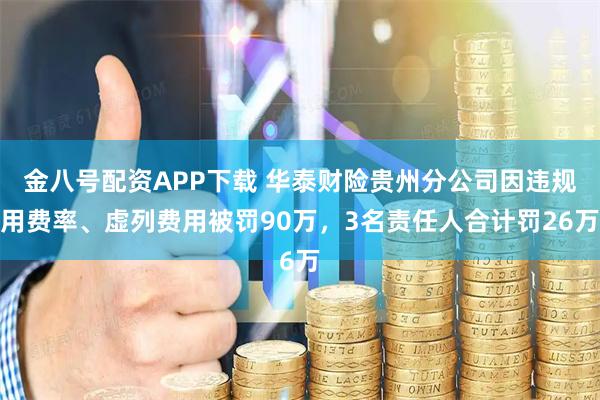 金八号配资APP下载 华泰财险贵州分公司因违规用费率、虚列费用被罚90万，3名责任人合计罚26万