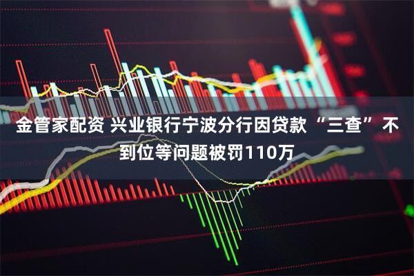 金管家配资 兴业银行宁波分行因贷款 “三查” 不到位等问题被罚110万