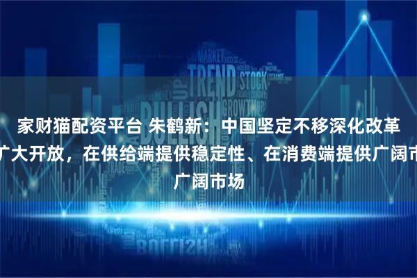 家财猫配资平台 朱鹤新:中国坚定不移深化改革、扩大开放,在供给端提供稳定性、在消费端提供广阔市场