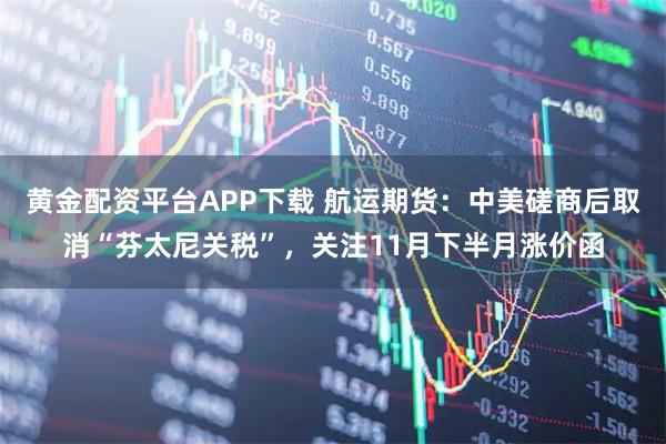 黄金配资平台APP下载 航运期货：中美磋商后取消“芬太尼关税”，关注11月下半月涨价函