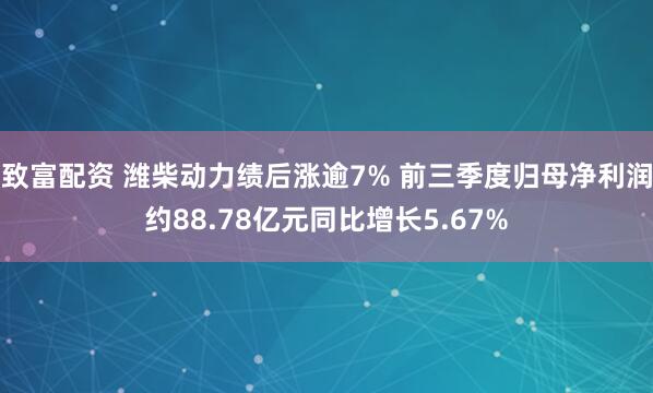 致富配资 潍柴动力绩后涨逾7% 前三季度归母净利润约88.78亿元同比增长5.67%