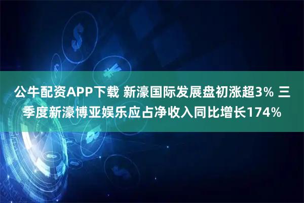公牛配资APP下载 新濠国际发展盘初涨超3% 三季度新濠博亚娱乐应占净收入同比增长174%