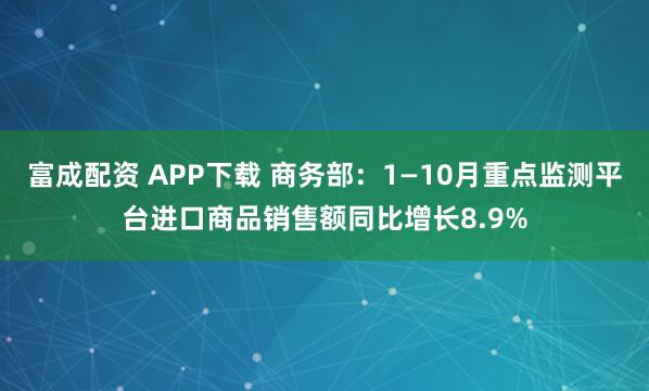 富成配资 APP下载 商务部：1—10月重点监测平台进口商品销售额同比增长8.9%