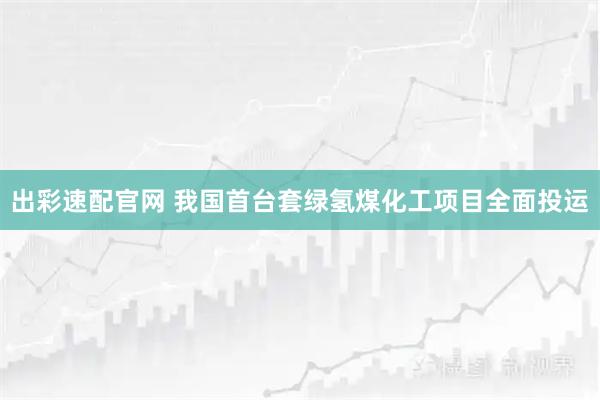 出彩速配官网 我国首台套绿氢煤化工项目全面投运
