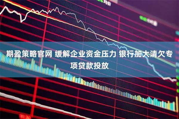 期盈策略官网 缓解企业资金压力 银行加大清欠专项贷款投放