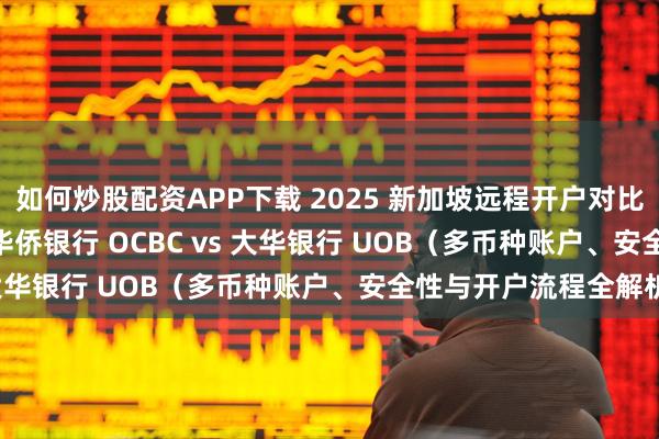 如何炒股配资APP下载 2025 新加坡远程开户对比：星展银行 DBS vs 华侨银行 OCBC vs 大华银行 UOB（多币种账户、安全性与开户流程全解析）