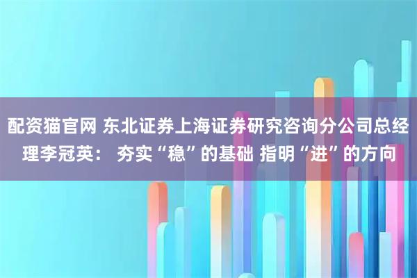 配资猫官网 东北证券上海证券研究咨询分公司总经理李冠英: 夯实“稳”的基础 指明“进”的方向