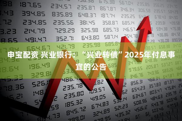申宝配资 兴业银行：“兴业转债”2025年付息事宜的公告