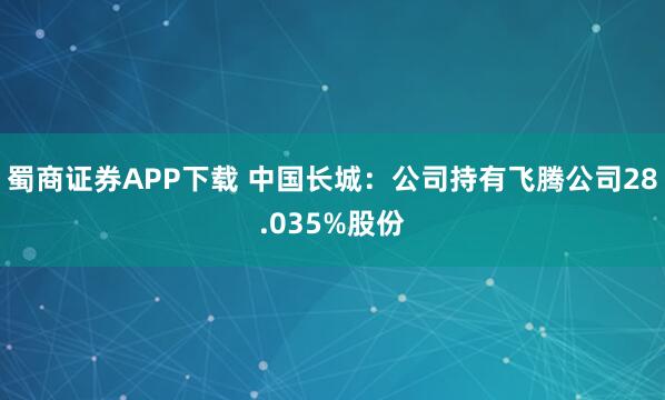 蜀商证券APP下载 中国长城：公司持有飞腾公司28.035%股份