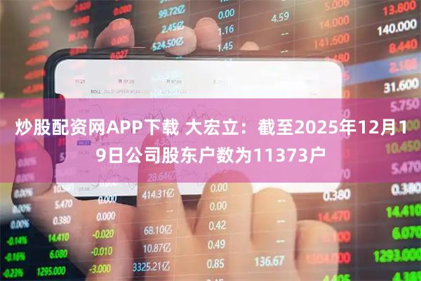炒股配资网APP下载 大宏立：截至2025年12月19日公司股东户数为11373户