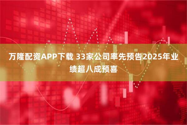 万隆配资APP下载 33家公司率先预告2025年业绩超八成预喜