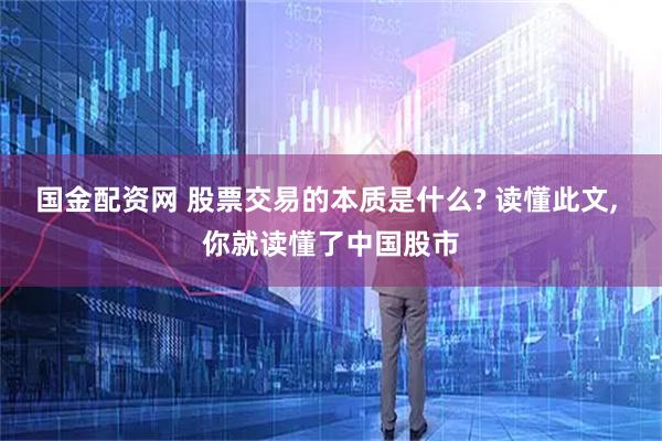 国金配资网 股票交易的本质是什么? 读懂此文, 你就读懂了中国股市