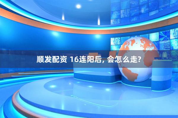 顺发配资 16连阳后, 会怎么走?