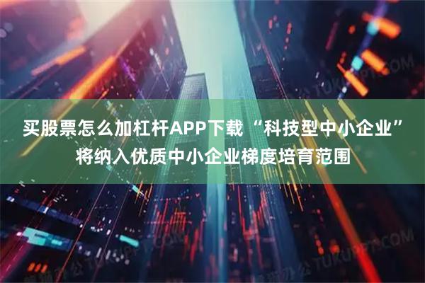 买股票怎么加杠杆APP下载 “科技型中小企业”将纳入优质中小企业梯度培育范围
