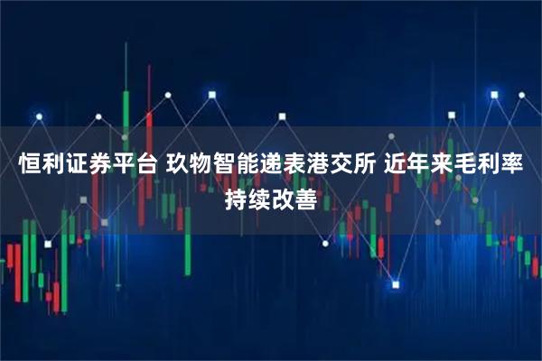 恒利证券平台 玖物智能递表港交所 近年来毛利率持续改善