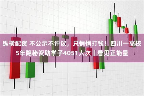 纵横配资 不公示不评议，只悄悄打钱！四川一高校5年隐秘资助学子4051人次｜看见正能量